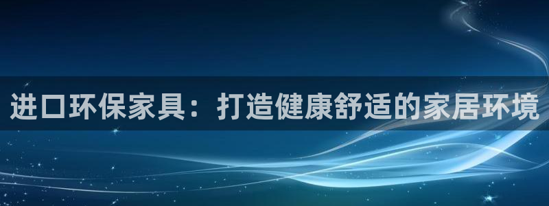 杏耀平台代理注册：进口环保家具：打造健康舒适的家居环境