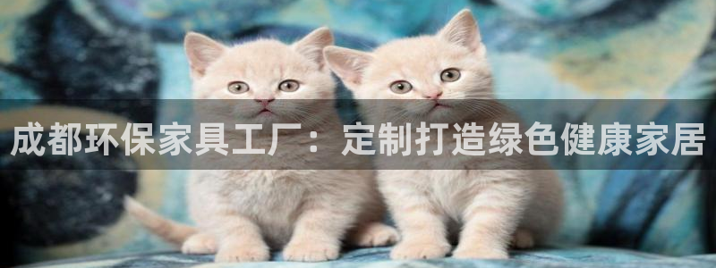 杏耀平台官方登陆：成都环保家具工厂：定制打造绿色健康家居