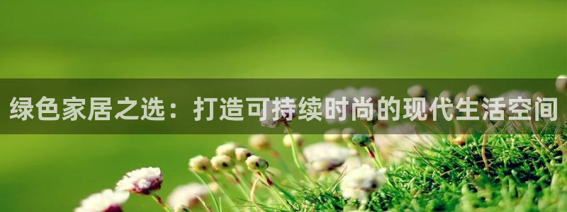 杏耀平台官方登陆：绿色家居之选：打造可持续时尚的现代生活空间