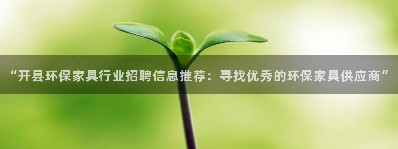 杏耀平台娱乐登陆：“开县环保家具行业招聘信息推荐：寻找优秀的