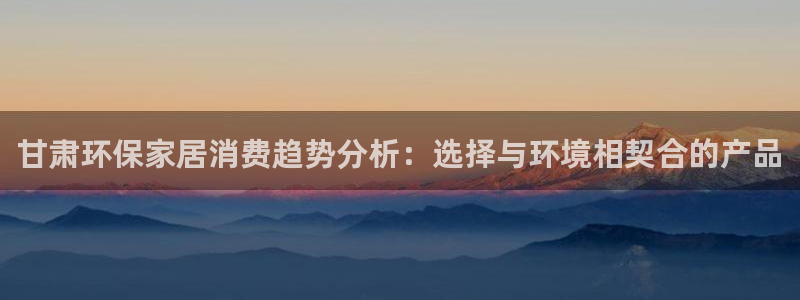 杏耀3代理：甘肃环保家居消费趋势分析：选择与环境相契合的产品