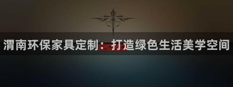 杏耀注册开户：渭南环保家具定制：打造绿色生活美学空间