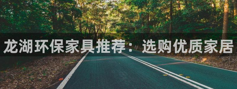 杏耀平台登录方式：龙湖环保家具推荐：选购优质家居