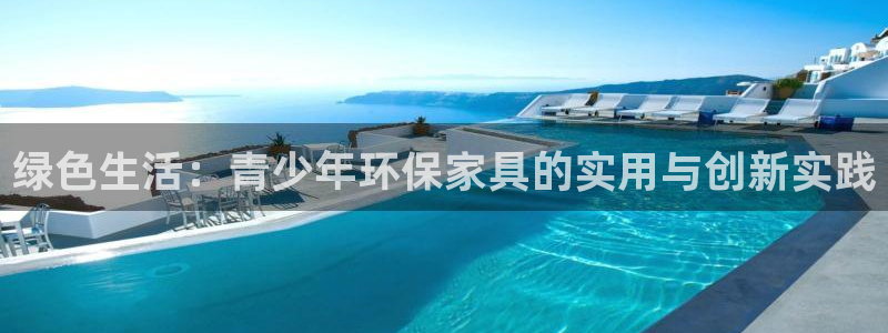 杏耀平台娱乐登陆：绿色生活：青少年环保家具的实用与创新实践