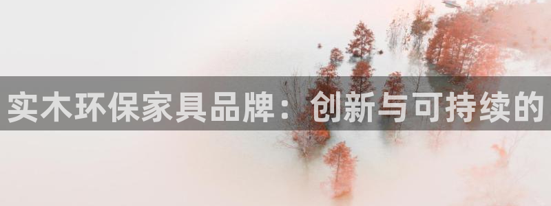杏耀平台代理登录网址查询：实木环保家具品牌：创新与可持续的