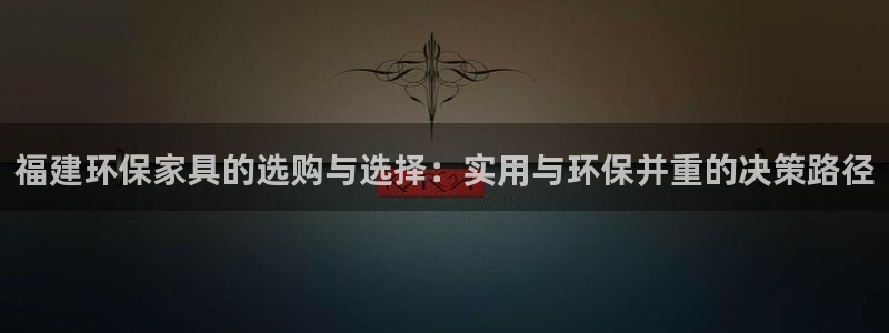 杏耀网址官网：福建环保家具的选购与选择：实用与环保并重的决策