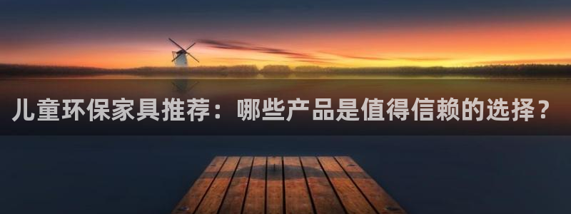 杏耀平台手机：儿童环保家具推荐：哪些产品是值得信赖的选择？