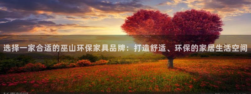 杏耀官网注册：选择一家合适的巫山环保家具品牌：打造舒适、环保