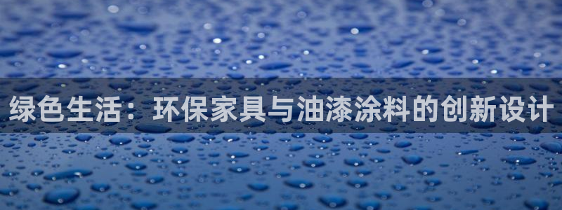 杏耀平台代理登录网址：绿色生活：环保家具与油漆涂料的创新设计
