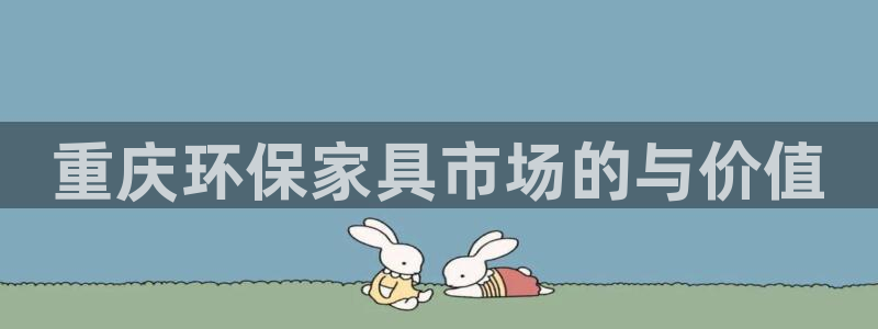 杏耀平台服务中心是干嘛的：重庆环保家具市场的与价值